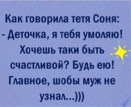 Как говорила тетя Соня Деточка я тебя умом Хочешь таки быть счастливой Будь ею Главное шобы муж не узнал