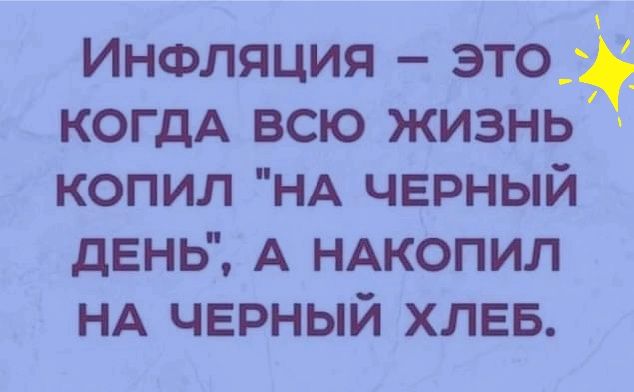 ИнФляция это Е КОГДА ВСЮ ЖИЗНЬ КОПИЛ НА ЧЕРНЫЙ ДЕНЬ А НАКОПИЛ НА ЧЕРНЫЙ ХЛЕБ
