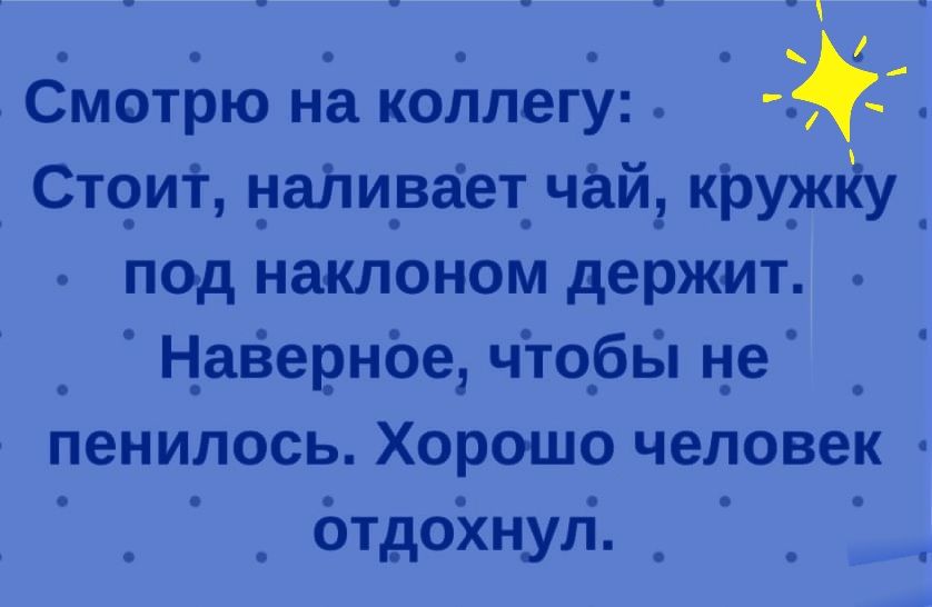 _ Смотрю на коллегу Стоит цади_вает_ чай кру_ЖЁу _ под наклоном держит _ Наёерноештобьі не _ пенилось Хорошо человек отдохнул