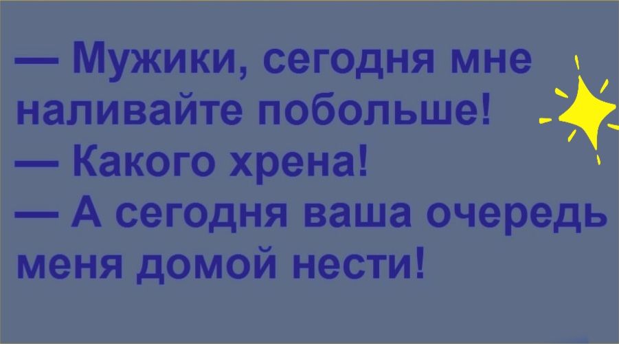 Мужики сегодня мне и наливайте побольше Какого хрена А сег0дня ваша очередь меня домой нести