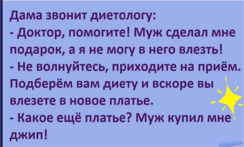 дама звонит диетологу доктор помогите Муж сделал мне подарок а я не могу в него влезть Не волнуйтесь приходите на приём Подберём вам диету и вскоре вы влезете в новое платье _ Какое ещё платье Муж купил мне джип