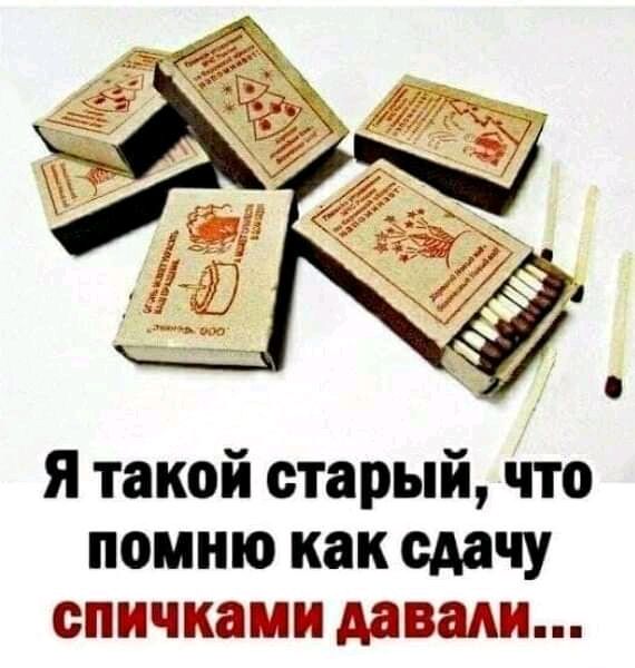 Я такой старый что помню как сдачу спичками давади