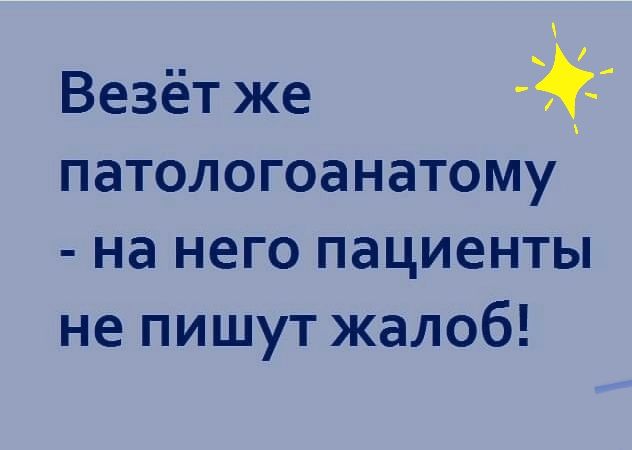 Везёт же  патологоанатому  на него пациенты не пишут жалоб!