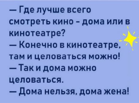 где лучше всего смотреть кино  дома или в кинотеатре?   Конечно в кинотеатре,  там и целоваться можно!  Так и дома можно целоваться.  Дома нельзя, дома жена!