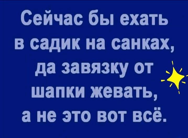 Сейчас бы ехать в садик на санках да завязку от шапки жевать а не это вот всё