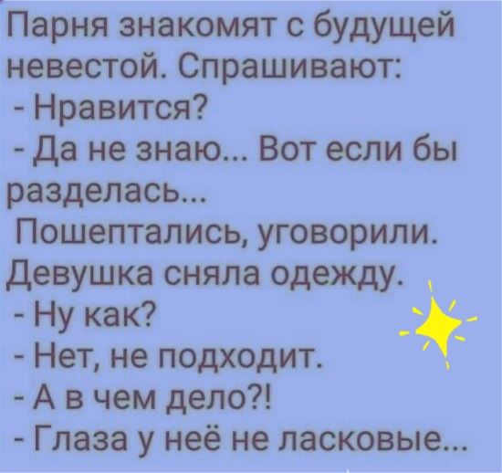 Парня знакомят с будущей невестой. Спрашивают:  нравится?  Да не знаю... Вот если бы пошептались, уговорили. Девушка сняла одежду.   Ну как? .  Нет, не подходит. М  авчем дело?!  Глаза у неё не ласковые...