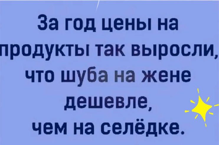 За год цены на продукты так выросли, что шуба на жене дешевле,  чем на селёдке.
