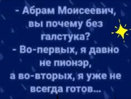 абрам моисеевич, вы почему без  галстука?   Вопервых, я давно не пионэр, а вовторых, я уже не всегда готов...