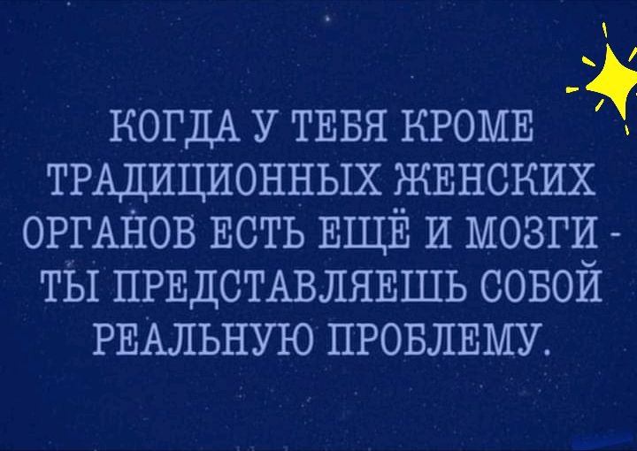 м когда у тебя кроме  традиционных женских органов есть ещё и мозги  ты представляешь собой реальную проблему.