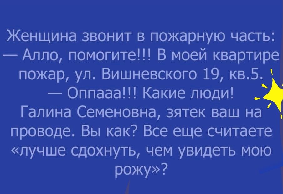 Женщина звонит в пожарную часть:  алло, помогите!!! В моей квартире пожар, ул. Вишневского 19, кв.5.   Оппааа!!! Какие люди!  Галина семеновна, зятек ваш на   проводе. Вы как? Все еще считаете «лучше сдохнуть, чем увидеть мою рожу»?
