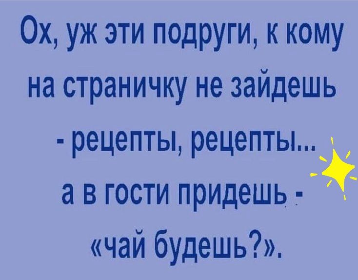 Ох, уж эти подруги, к кому на страничку не зайдешь  рецепты, рецепты...  А в гости придешь  «чай будешь?».