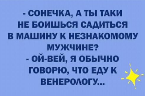 сонечка, а ты таки не боишься садиться в машину к незнакомому мужчине?  Ойвей, я обычно говорю, что еду к  венерологу...