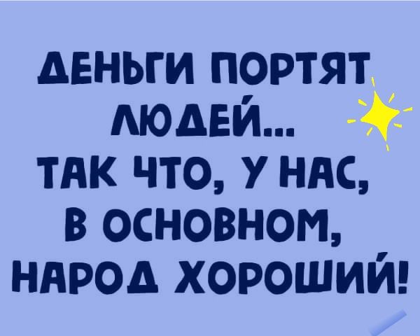 Деньги портят людей...  Так что, у нас, в основном, народ хороший!