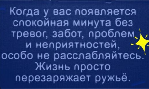 Когда у вас появляется спокойная минута без тревог, забот, проблем,, и неприятностей,  особо не расслабляйтесь. Жизнь просто перезаряжает ружьё.