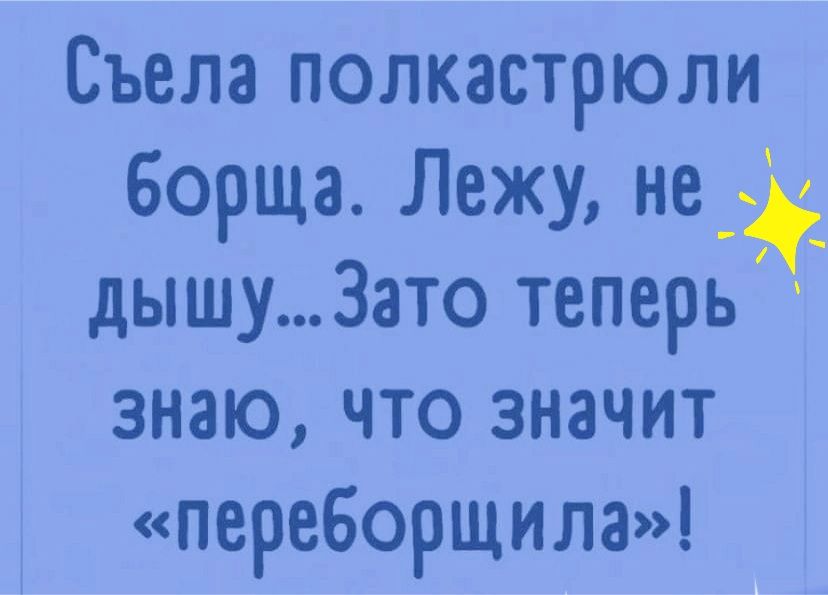 Съела полкастрюли борща Лежун не дышу Зато теперь знаю что значит переборщила ка Может повяжем Я Вас умоляю не до того щас Я сама Г полгода невязанная