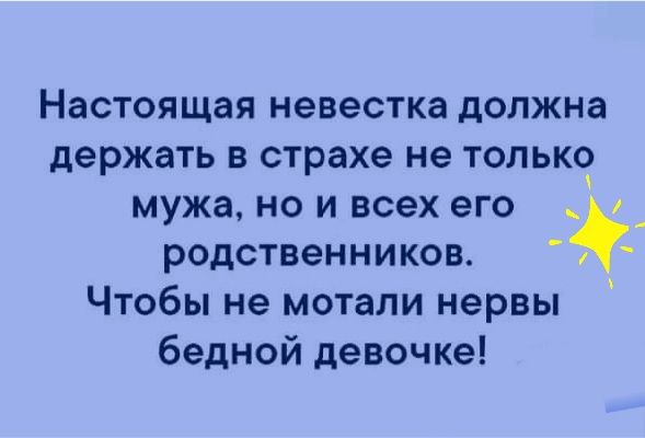 Настоящая невестка должна держать в страхе не тольксг мужа но и всех его _ родственников Чтобы не мотали нервы бедной девочке