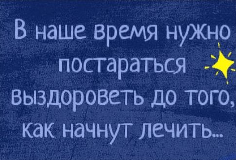 В наше время нужнр посгараться выздороветь до тогб как начнут лечить