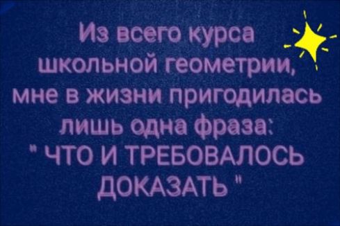 Из всего курса  школьной геометрии,  мне в жизни пригодилась лишь одна фраза: 