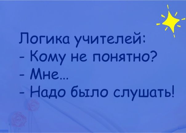 Я логика учителей:   кому не. Понятно?  Мне...  Надо было слушать!
