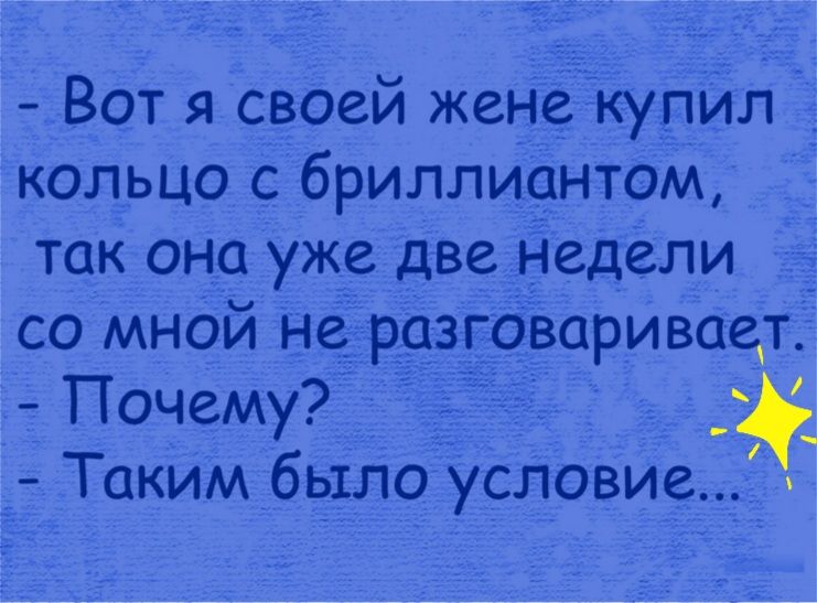 вот я своей жене кулил кольцо с бриллиантом, так она уже две недели со мной неразговаривает.  Почему?  Рч  таким было условие...