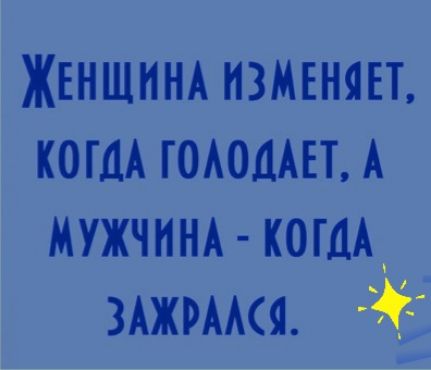 Женщина изменяет, когда голодает, а нужчина  когда зажрался.