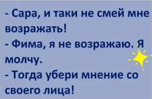 сара, и таки не смей мне возражать!  Фима, я не возражаю. Я молчу.   Тогда убери мнение со своего лица!