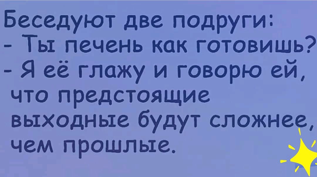 Беседуют две подруги:  ты печень как готовишь?  Я её глажу и говорю ей, что предстоящие выходные будут сложнее, чем прошлые.