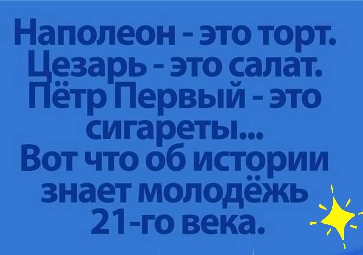 Наполеон  это торт. Нёзарь  это салат. Ётр первый  это сигареты... Вот что об истории знает молодёжь  21го века.  Ъ