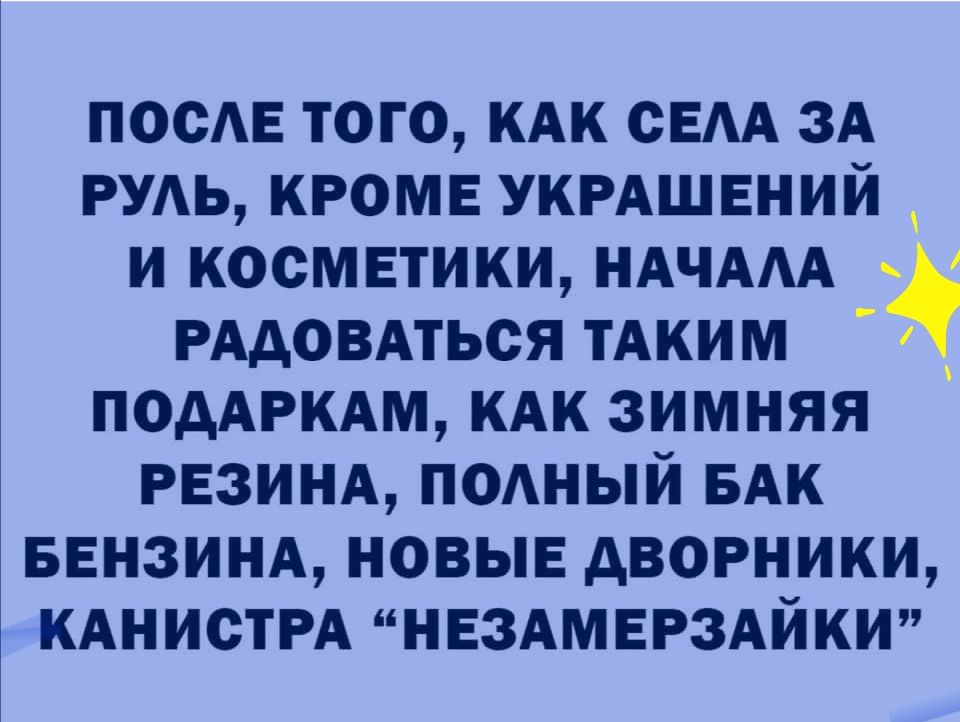 После того, как села за руль, кроме украшений  и косметики, начала  радоваться таким  подаркам, как зимняя резина, полный бак бензина, новые дворники, канистра незамерзайки