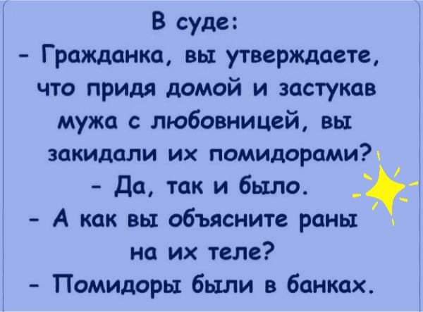 В суде:  гражданка, вы утверждаете, что придя домой и застукав мужа с любовницей, вы закидали их помидорами?   Да, так и было.   А как вы объясните раны  на их теле?  Помидоры были в банках.