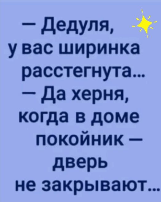 дедуля,  у вас ширинка расстегнута...  Да херня, когда в доме покоойнник  дверь не закрывают...