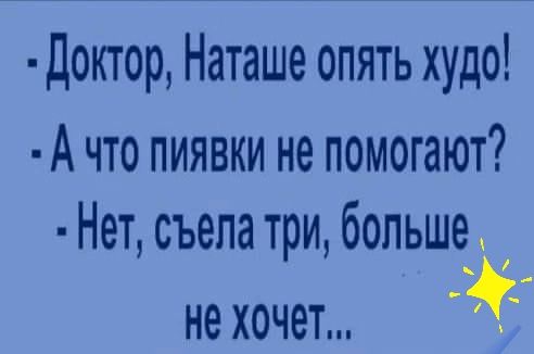 доктор, наташе опять худс!  А что пиявки не помогают?  Нет, съела три, больше еа о0