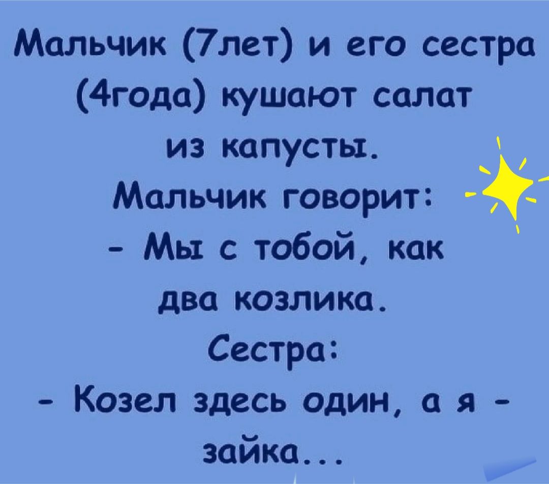 Мальчик 7лет и его сестра 4года кушают салат из капусты. Ко мальчик говорит: '  мы с тобой, как  два козлика. Сестра:  козел здесь один, а я  зайка...