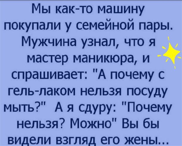 Мы как то машину покупали у семейной пары Мужчина узнал что я _ мастер маникюра и спрашивает А почему с гель лаком нельзя посуду мыть А я сдуру Почему нельзя Можно Вы бы видели взгляд его жены