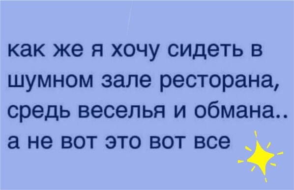 Как же я хочу сидеть в шумном зале ресторана, средь веселья и обмана.. А не вот это вот все