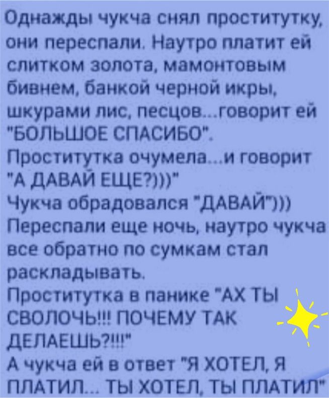 Однажды чукча снял проститутку, они переспали. Наутро платит ей слитком золота, мамонтовым бивнем, банкой черной икры, шкурами лис, песцов...говорит ей 