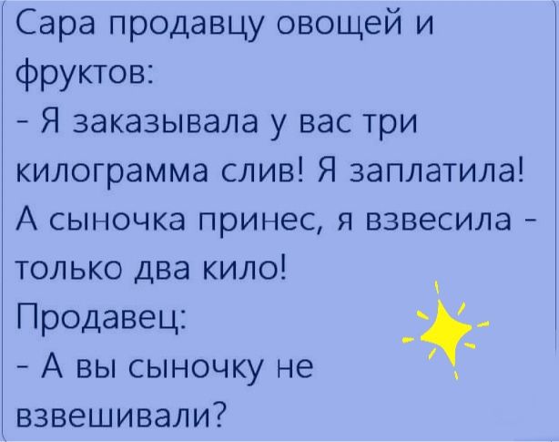 Сара продавцу овощей и фруктов Я заказывала у вас три килограмма слив Я заплатила А сыночка принес я взвесила только два кило Продавец А вы сыночку не взвешивали