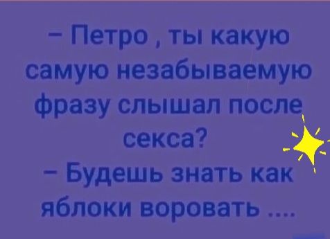 петро  ты какую самую незабываемую фразу слышал после секса?   Будешь знать как  яблоки воровать ....