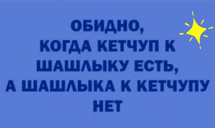 ОБИДНО КОГАА КЕТЧУП К ШАШАЫКУ ЕСТЬ А ШАШАЫКА К КЕТЧУПУ НЕТ