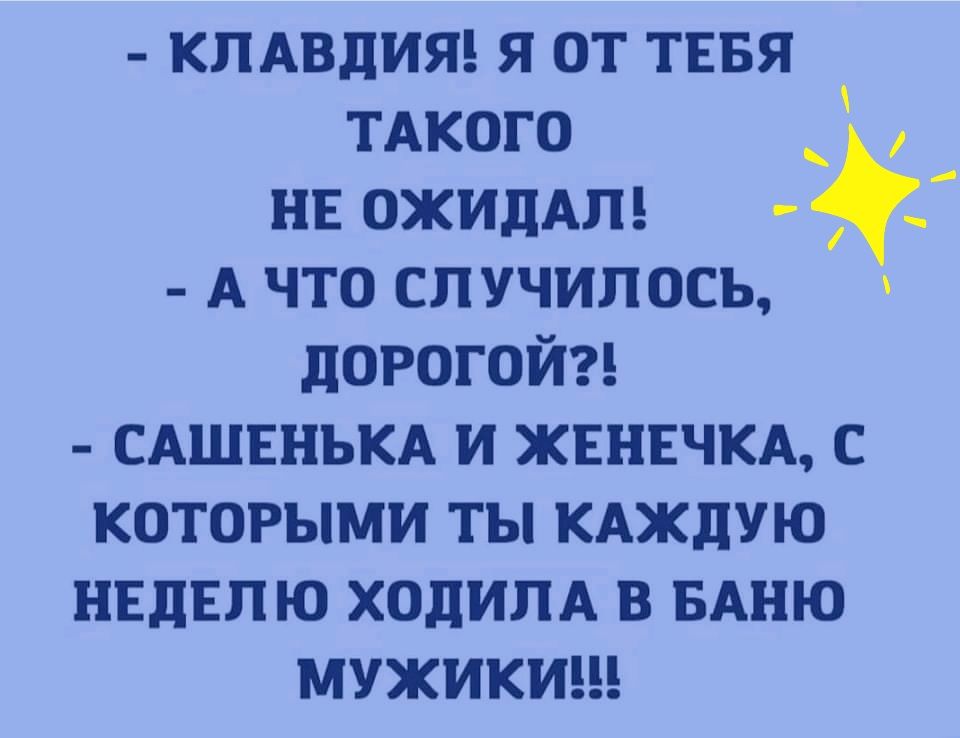 КЛАВДИЯ Я ОТ ТЕБЯ тдкого НЕ ОЖИДАЛ Г А что сл училось дорогой САШЕНЬКА и жннъчкд с которыми ты кджлую нвдвпю ходилд в БАНЮ МУЖИКИ