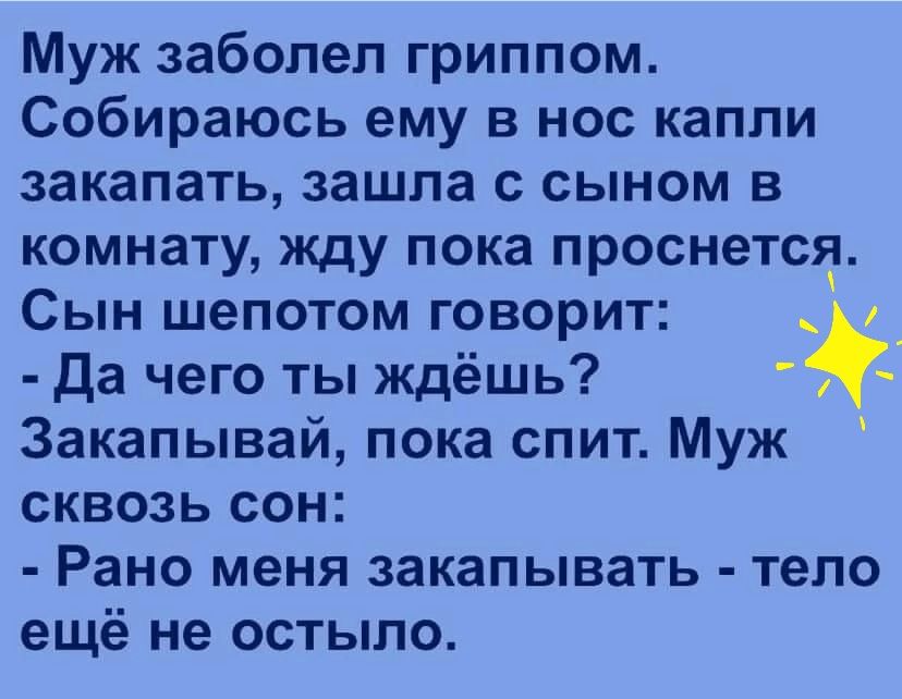 Муж заболел гриппом Собираюсь ему в нос капли закапать зашла с сыном в комнату жду пока проснется Сын шепотом говорит Да чего ты ждёшь 3акапывай пока спит Муж СКВОЗЬ СОН Рано меня ЗЭКЗПЫВЗТЬ тело ещё не остыло