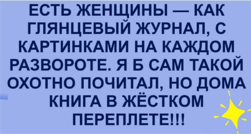 ЕСТЬ ЖЕНЩИНЫ КАК ГЛЯНЦЕВЫЙ ЖУРНАЛ С КАРТИНКАМИ НА КАЖДОМ РАЗВОРОТЕ Я Б САМ ТАКОЙ ОХОТНО ПОЧИТАЛ НО ДОМА КНИГА В ЖЁСТКОМ _ _ ПЕРЕПЛЕТЕ