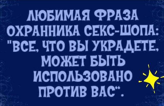 АЮБИМАЯ ФРАЗА ОХРАННИКА СЕКС ШОПА ВСЕ ЧТО ВЫ УКРААЕТЕ МОЖЕТ БЫТЬ ИСПОАЬЗОВАНО ПРОТИВ ВАС