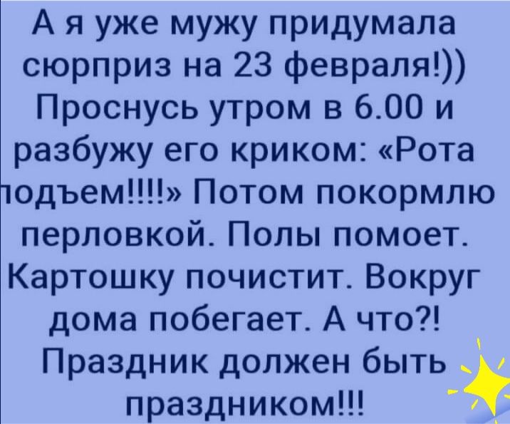 А я уже мужу придумала сюрприз на 23 февраля Проснусь утром в 600 и разбужу его криком Рота 10дъем Потом покормлю перловкой Полы помоет Картошку почистит Вокруг дома побегает А что Праздник должен быть праздником