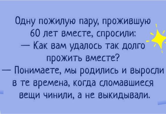 Одну пожилую пару прожившую 60 лет вместе спросили Как вам удалось так долго прожить вместе Понимаете мы родились и выросли в те времена когда сломавшиеся вещи чинили а не выкидывали