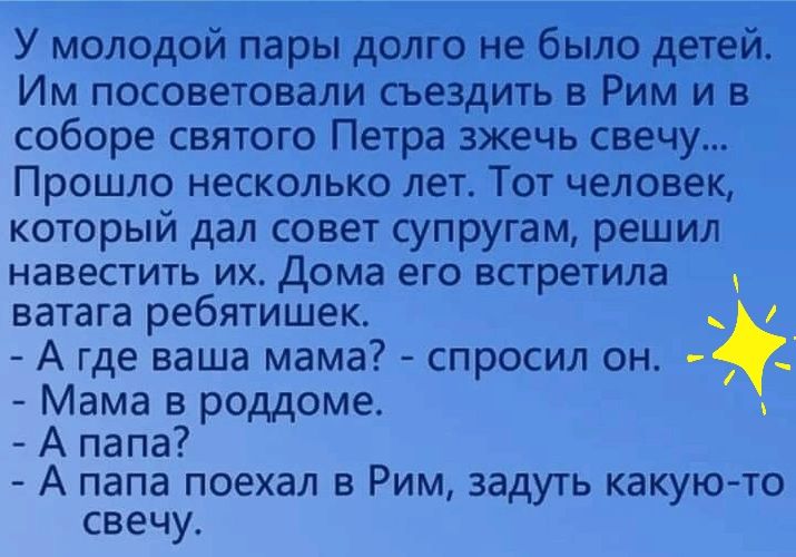 Им посоветовали съездитьавід соборе святого Петра зжечь свечу Прошло несколько лет Тот человек который дал совет супругам решил навестить их дома его встретила ватага ребятишек А где ваша мама спросил он _ Мама в роддоме А папа А папа поехал в Рим задуть какую то свечу