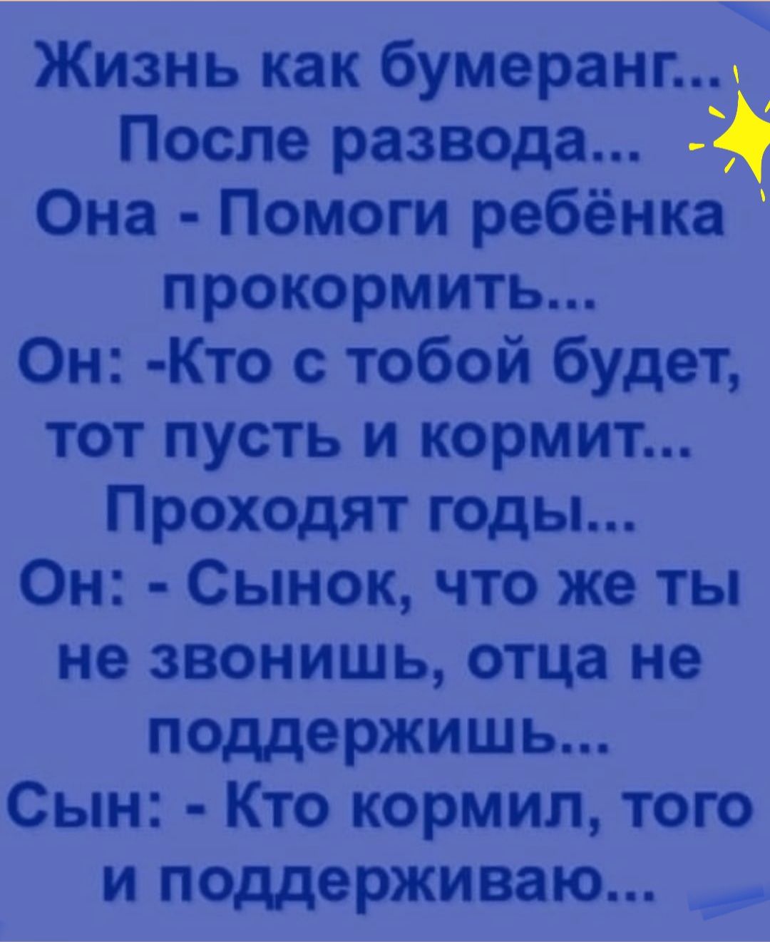 Жизнь как бумеранп После развода Она Помоги ребёнка прокормить Он Кто с тобой будет тот пусть и кормит Проходят годы Он Сынок что же ты не звонишь отца не поддержишь Сын Кто кормил того и поддерживаю
