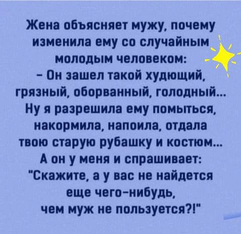 Жене объясняет мужу почему изменила ему со случайиым_ молодым человеком Он зашел такой худющий грязный оборвениый голодный Ну я разрешила ему помыться накормила напоили отделе твою старую рубашку и костюм А он у меня и спрашивает Скажите е у вас не найдется еще чего нибудь чем муж не пользуется