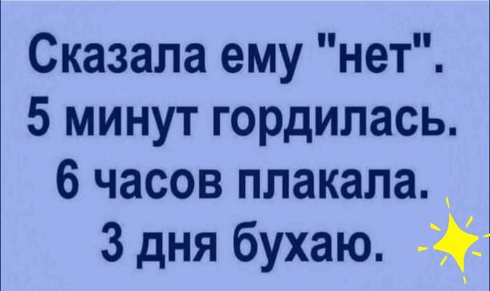 Сказала ему нет 5 минут гордилась 6 часов плакала 3 дня бухаю