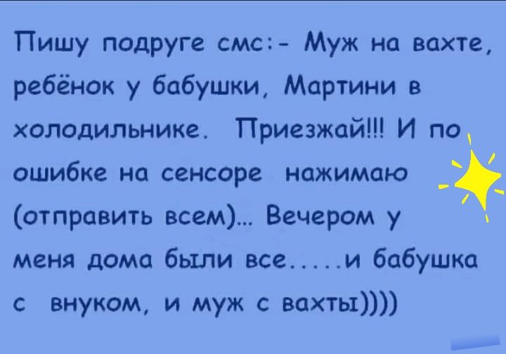 Пишу подруге смс Муж не вахте ребёнок у бабушки Мартини в холодильнике Приезжай И по ошибке на сенсора нажимаю отправить всем Вечером у _ меня дома были все и бабушка с внуком и муж вахты